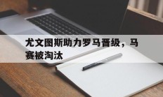 随机关于尤文图斯助力罗马晋级，马赛被淘汰的信息