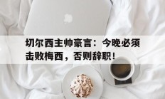 随机切尔西主帅豪言：今晚必须击败梅西，否则辞职！切尔西主帅豪言今晚必须击败梅西,否则辞职了吗