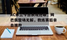 随机AC米兰今日表现抢眼，姆巴佩整场无解，教练赛后亲自拥抱