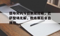 随机德布劳内今日表现抢眼，巴萨整场无解，教练赛后亲自拥抱