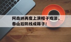 随机阿森纳再度上演帽子戏法，泰山后防线成筛子！阿森纳sheaf