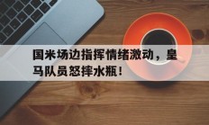 随机国米场边指挥情绪激动，皇马队员怒摔水瓶！